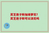灵芝孢子粉加绿萝花？灵芝孢子粉可以浇花吗
