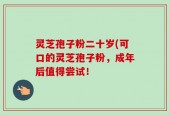 灵芝孢子粉二十岁(可口的灵芝孢子粉，成年后值得尝试！