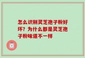 怎么识别灵芝孢子粉好坏？为什么都是灵芝孢子粉味道不一样