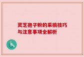 灵芝孢子粉的采摘技巧与注意事项全解析