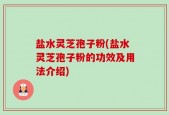 盐水灵芝孢子粉(盐水灵芝孢子粉的功效及用法介绍)