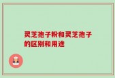 灵芝孢子粉和灵芝孢子的区别和用途