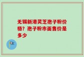 无锡新港灵芝孢子粉价格？孢子粉市面售价是多少