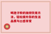 喝孢子粉的独特饮用方法，轻松提升你的生活品质与口感享受