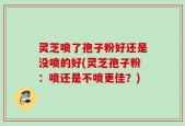 灵芝喷了孢子粉好还是没喷的好(灵芝孢子粉：喷还是不喷更佳？)