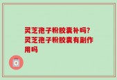 灵芝孢子粉胶囊补吗？灵芝孢子粉胶囊有副作用吗