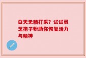 白天无精打采？试试灵芝孢子粉助你恢复活力与精神