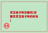 灵芝孢子粉空腹饮(空腹饮灵芝孢子粉的好处)