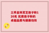 三秀呈祥灵芝孢子粉120克 优质孢子粉的卓越品质与健康功效