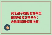 灵芝孢子粉能去黄褐斑雀斑吗(灵芝孢子粉：去除黄褐斑雀斑神器)