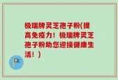 极瑞牌灵芝孢子粉(提高免疫力！极瑞牌灵芝孢子粉助您迎接健康生活！)
