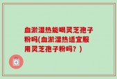 血淤湿热能喝灵芝孢子粉吗(血淤湿热适宜服用灵芝孢子粉吗？)