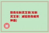 熬夜石斛灵芝茶(石斛灵芝茶：减轻熬夜疲劳神器)