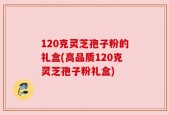 120克灵芝孢子粉的礼盒(高品质120克灵芝孢子粉礼盒)