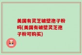 美国有灵芝破壁孢子粉吗(美国有破壁灵芝孢子粉可购买)