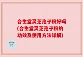 合生堂灵芝孢子粉好吗(合生堂灵芝孢子粉的功效及使用方法详解)