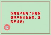 权健孢子粉吃了头晕权健孢子粉引起头晕，或致不适感)