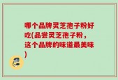 哪个品牌灵芝孢子粉好吃(品尝灵芝孢子粉，这个品牌的味道最美味)