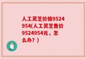 人工灵芝价格9524954(人工灵芝售价9524954元，怎么办？)