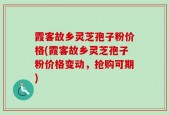 霞客故乡灵芝孢子粉价格(霞客故乡灵芝孢子粉价格变动，抢购可期)