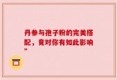 丹参与孢子粉的完美搭配，竟对你有如此影响”