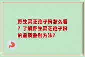 野生灵芝孢子粉怎么看？了解野生灵芝孢子粉的品质鉴别方法？