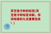 灵芝孢子粉的标签(灵芝孢子粉标签详解，你该知道的几点重要信息！)
