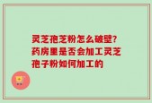 灵芝孢芝粉怎么破壁？药房里是否会加工灵芝孢子粉如何加工的