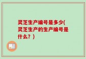 灵芝生产编号是多少(灵芝生产的生产编号是什么？)