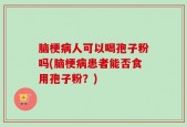 脑梗病人可以喝孢子粉吗(脑梗病患者能否食用孢子粉？)