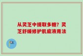 从灵芝中提取多糖？灵芝舒缓修护肌底液用法
