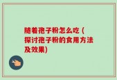 随着孢子粉怎么吃 (探讨孢子粉的食用方法及效果)