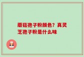 蘑菇孢子粉颜色？真灵芝孢子粉是什么味