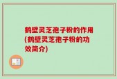 鹤壁灵芝孢子粉的作用(鹤壁灵芝孢子粉的功效简介)