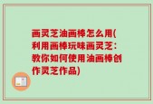 画灵芝油画棒怎么用(利用画棒玩味画灵芝：教你如何使用油画棒创作灵芝作品)