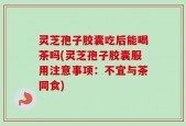 灵芝孢子胶囊吃后能喝茶吗(灵芝孢子胶囊服用注意事项：不宜与茶同食)