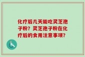 化疗后几天能吃灵芝孢子粉？灵芝孢子粉在化疗后的食用注意事项？
