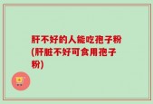 肝不好的人能吃孢子粉(肝脏不好可食用孢子粉)