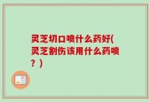 灵芝切口喷什么药好(灵芝割伤该用什么药喷？)
