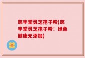 慈丰堂灵芝孢子粉(慈丰堂灵芝孢子粉：绿色健康无添加)