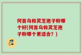 何首乌和灵芝孢子粉哪个好(何首乌和灵芝孢子粉哪个更适合？)