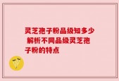 灵芝孢子粉品级知多少 解析不同品级灵芝孢子粉的特点