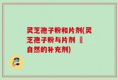 灵芝孢子粉和片剂(灵芝孢子粉与片剂 – 自然的补充剂)