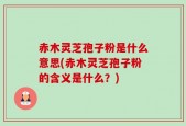 赤木灵芝孢子粉是什么意思(赤木灵芝孢子粉的含义是什么？)