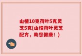 山楂10克荷叶5克灵芝5克(山楂荷叶灵芝配方，助您健康！)
