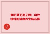 复配灵芝孢子粉：功效独特的健康养生新选择