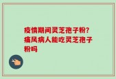 疫情期间灵芝孢子粉？痛风病人能吃灵芝孢子粉吗