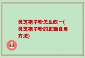 灵芝孢子粉怎么吃一(灵芝孢子粉的正确食用方法)