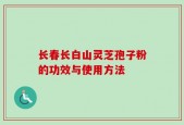 长春长白山灵芝孢子粉的功效与使用方法