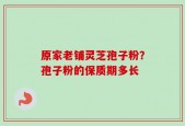 原家老铺灵芝孢子粉？孢子粉的保质期多长